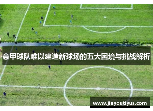 意甲球队难以建造新球场的五大困境与挑战解析