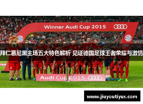 拜仁慕尼黑主场五大特色解析 见证德国足球王者荣耀与激情