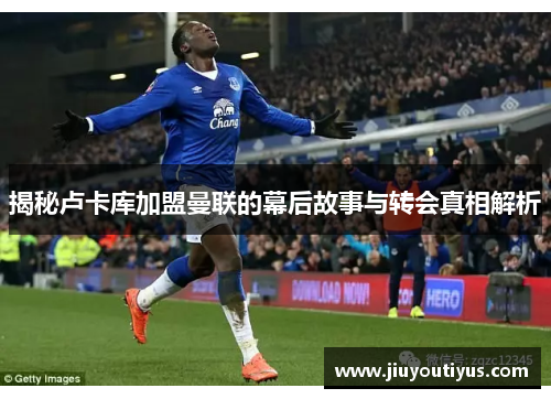 揭秘卢卡库加盟曼联的幕后故事与转会真相解析 揭秘卢卡库加盟曼联的幕后故事与转会真相解析