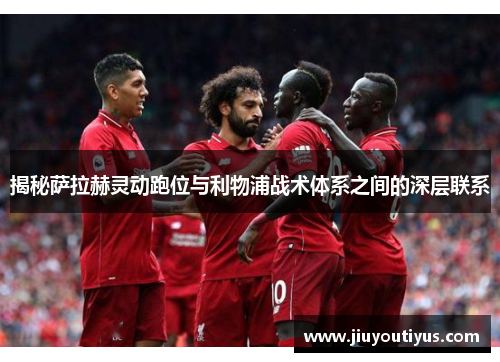 揭秘萨拉赫灵动跑位与利物浦战术体系之间的深层联系 揭秘萨拉赫灵动跑位与利物浦战术体系之间的深层联系