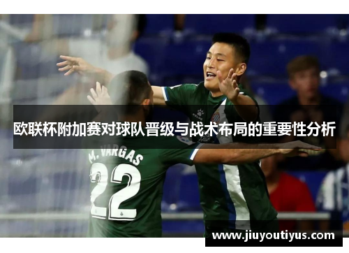 欧联杯附加赛对球队晋级与战术布局的重要性分析 欧联杯附加赛对球队晋级与战术布局的重要性分析