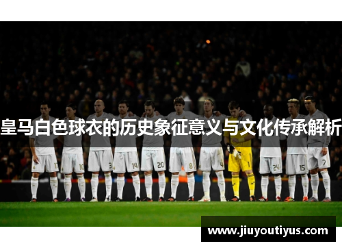 皇马白色球衣的历史象征意义与文化传承解析 皇马白色球衣的历史象征意义与文化传承解析