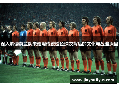 深入解读荷兰队未使用传统橙色球衣背后的文化与战略原因 深入解读荷兰队未使用传统橙色球衣背后的文化与战略原因