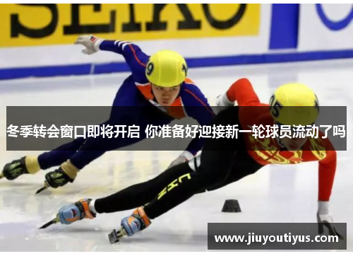 冬季转会窗口即将开启 你准备好迎接新一轮球员流动了吗 冬季转会窗口即将开启 你准备好迎接新一轮球员流动了吗