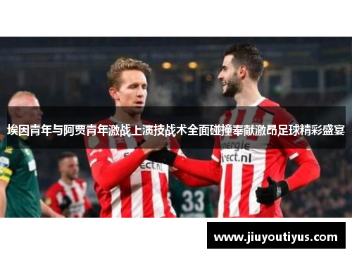 埃因青年与阿贾青年激战上演技战术全面碰撞奉献激昂足球精彩盛宴 埃因青年与阿贾青年激战上演技战术全面碰撞奉献激昂足球精彩盛宴