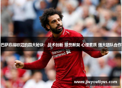 巴萨赢得欧冠的四大秘诀:战术创新 球员默契 心理素质 强大团队合作 巴萨赢得欧冠的四大秘诀:战术创新 球员默契 心理素质 强大团队合作