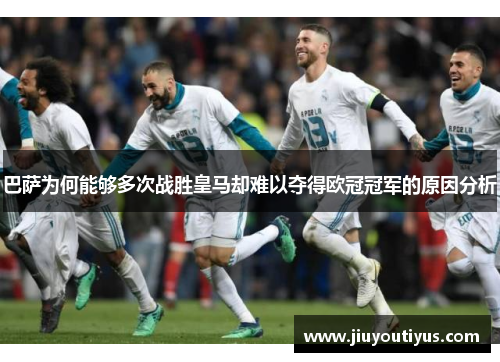 巴萨为何能够多次战胜皇马却难以夺得欧冠冠军的原因分析 巴萨为何能够多次战胜皇马却难以夺得欧冠冠军的原因分析